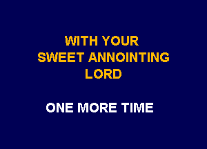 WITH YOUR
SWEET ANNOINTING
LORD

ONE MORE TIME