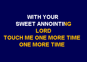 WITH YOUR
SWEET ANNOINTING
LORD
TOUCH ME ONE MORE TIME
ONE MORE TIME