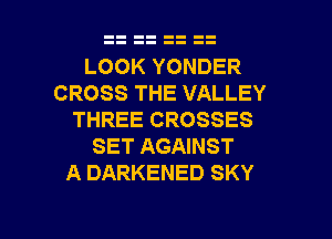 LOOK YONDER
CROSS THE VALLEY
THREE CROSSES

SET AGAINST
A DARKENED SKY

g