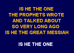 IS HE THE ONE
THE PROPHETS WROTE
AND TALKED ABOUT
SO VERY LONG AGO
IS HE THE GREAT MESSIAH

IS HE THE ONE