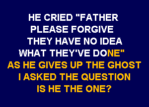 HE CRIED FATHER
PLEASE FORGIVE
THEY HAVE NO IDEA
WHAT THEY'VE DONE
AS HE GIVES UP THE GHOST
I ASKED THE QUESTION
IS HE THE ONE?