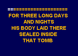 FOR THREE LONG DAYS
AND NIGHTS
HIS BODY LAID THERE
SEALED INSIDE
THAT TOMB