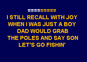 I STILL RECALL WITH JOY
WHEN I WAS JUST A BOY
DAD WOULD GRAB
THE POLES AND SAY SON
LET'S G0 FISHIN'