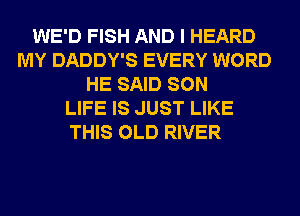WE'D FISH AND I HEARD
MY DADDY'S EVERY WORD
HE SAID SON
LIFE IS JUST LIKE
THIS OLD RIVER