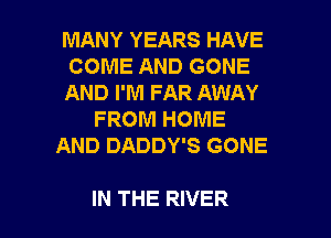 MANY YEARS HAVE
COME AND GONE
AND I'M FAR AWAY
FROM HOME
AND DADDY'S GONE

IN THE RIVER l