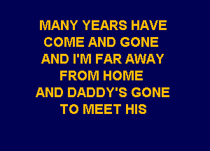 MANY YEARS HAVE
COME AND GONE
AND I'M FAR AWAY
FROM HOME
AND DADDY'S GONE
TO MEET HIS

g