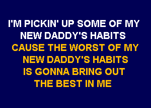 I'M PICKIN' UP SOME OF MY
NEW DADDY'S HABITS
CAUSE THE WORST OF MY
NEW DADDY'S HABITS
IS GONNA BRING OUT
THE BEST IN ME