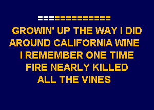 GROWIN' UP THE WAY I DID
AROUND CALIFORNIA WINE
I REMEMBER ONE TIME
FIRE NEARLY KILLED
ALL THE VINES