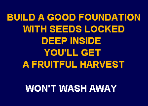 BUILD A GOOD FOUNDATION
WITH SEEDS LOCKED
DEEP INSIDE
YOU'LL GET
A FRUITFUL HARVEST

WON'T WASH AWAY