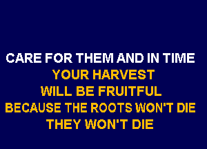 CARE FOR THEM AND IN TIME
YOUR HARVEST
WILL BE FRUITFUL
BECAUSE THE ROOTS WON'T DIE
THEY WON'T DIE