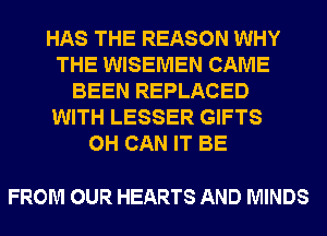 HAS THE REASON WHY
THE WISEMEN CAME
BEEN REPLACED
WITH LESSER GIFTS
0H CAN IT BE

FROM OUR HEARTS AND MINDS