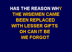 HAS THE REASON WHY
THE WISEMEN CAME
BEEN REPLACED
WITH LESSER GIFTS
OH CAN IT BE
WE FORGOT