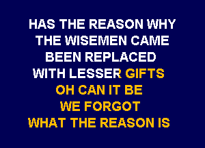 HAS THE REASON WHY
THE WISEMEN CAME
BEEN REPLACED
WITH LESSER GIFTS
OH CAN IT BE
WE FORGOT
WHAT THE REASON IS