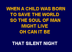 WHEN A CHILD WAS BORN
TO SAVE THE WORLD
SO THE SOUL OF MAN

MIGHT LIVE
0H CAN IT BE

THAT SILENT NIGHT