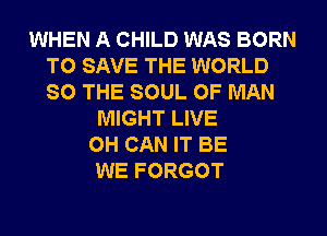 WHEN A CHILD WAS BORN
TO SAVE THE WORLD
SO THE SOUL OF MAN

MIGHT LIVE
0H CAN IT BE
WE FORGOT