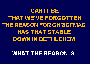 CAN IT BE
THAT WE'VE FORGOTTEN
THE REASON FOR CHRISTMAS
HAS THAT STABLE
DOWN IN BETHLEHEM

WHAT THE REASON IS