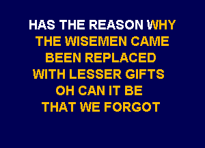 HAS THE REASON WHY
THE WISEMEN CAME
BEEN REPLACED
WITH LESSER GIFTS
OH CAN IT BE
THAT WE FORGOT