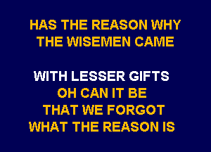 HAS THE REASON WHY
THE WISEMEN CAME

WITH LESSER GIFTS
OH CAN IT BE
THAT WE FORGOT
WHAT THE REASON IS