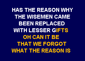 HAS THE REASON WHY
THE WISEMEN CAME
BEEN REPLACED
WITH LESSER GIFTS
OH CAN IT BE
THAT WE FORGOT
WHAT THE REASON IS