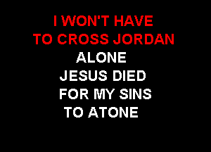I WON'T HAVE
TO CROSS JORDAN
ALONE
JESUS DIED

FOR MY SINS
TO ATONE