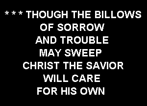 it ' 1k THOUGH THE BILLOWS
OF SORROW
AND TROUBLE
MAY SWEEP
CHRIST THE SAVIOR
WILL CARE

FOR HIS OWN l