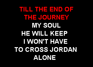 TILL THE END OF
THE JOURNEY
MY SOUL

HE WILL KEEP

I WON'T HAVE
TO CROSS JORDAN
ALONE