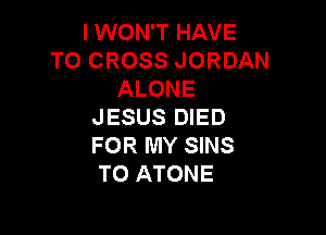 I WON'T HAVE
TO CROSS JORDAN
ALONE
JESUS DIED

FOR MY SINS
TO ATONE