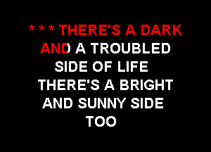 1k 1k 1 THERE'S A DARK
AND A TROUBLED
SIDE OF LIFE
THERE'S A BRIGHT
AND SUNNY SIDE

TOO l