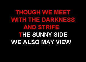 THOUGH WE MEET
WITH THE DARKNESS
AND STRIFE
THE SUNNY SIDE
WE ALSO MAY VIEW