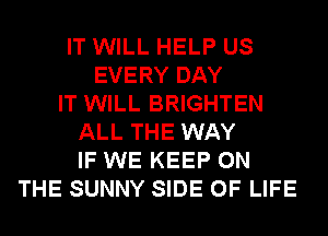 IT WILL HELP US
EVERY DAY
IT WILL BRIGHTEN
ALL THE WAY
IF WE KEEP ON
THE SUNNY SIDE OF LIFE
