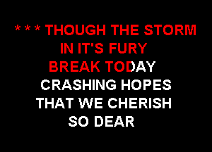 ? 1k THOUGH THE STORM
IN IT'S FURY
BREAK TODAY
CRASHING HOPES
THAT WE CHERISH

SO DEAR l