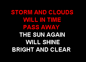 STORM AND CLOUDS
WILL IN TIME
PASS AWAY

THE SUN AGAIN
WILL SHINE
BRIGHT AND CLEAR