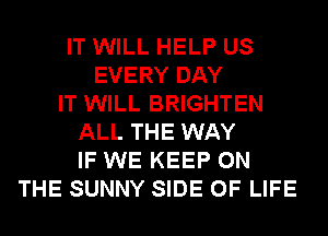 IT WILL HELP US
EVERY DAY
IT WILL BRIGHTEN
ALL THE WAY
IF WE KEEP ON
THE SUNNY SIDE OF LIFE