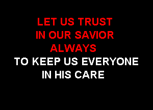 LET US TRUST
IN OUR SAVIOR
ALWAYS

TO KEEP US EVERYONE
IN HIS CARE