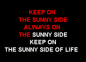 KEEP ON
THE SUNNY SIDE
ALWAYS ON
THE SUNNY SIDE
KEEP ON
THE SUNNY SIDE OF LIFE