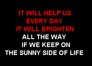 IT WILL HELP US
EVERY DAY
IT WILL BRIGHTEN
ALL THE WAY
IF WE KEEP ON
THE SUNNY SIDE OF LIFE