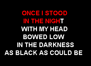 ONCE I STOOD
IN THE NIGHT
WITH MY HEAD
BOWED LOW
IN THE DARKNESS
AS BLACK AS COULD BE