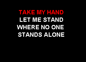 TAKE MY HAND
LET ME STAND
WHERE NO ONE

STANDS ALONE