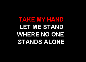 TAKE MY HAND
LET ME STAND

WHERE NO ONE
STANDS ALONE