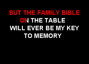 BUT THE FAMILY BIBLE
ON THE TABLE
WILL EVER BE MY KEY
TO MEMORY