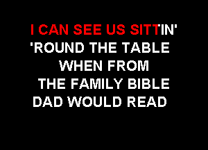 I CAN SEE US SITTIN'
'ROUND THE TABLE
WHEN FROM
THE FAMILY BIBLE
DAD WOULD READ