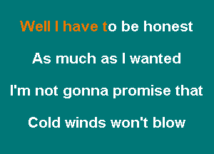 Well I have to be honest
As much as I wanted
I'm not gonna promise that

Cold winds won't blow