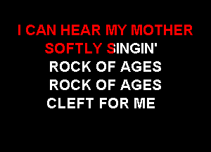 I CAN HEAR MY MOTHER
SOFTLY SINGIN'
ROCK 0F AGES
ROCK 0F AGES
CLEFT FOR ME