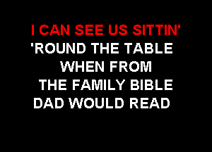 I CAN SEE US SITTIN'
'ROUND THE TABLE
WHEN FROM
THE FAMILY BIBLE
DAD WOULD READ