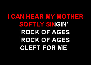I CAN HEAR MY MOTHER
SOFTLY SINGIN'
ROCK 0F AGES
ROCK 0F AGES
CLEFT FOR ME