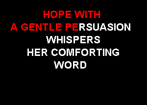 HOPE WITH
A GENTLE PERSUASION
WHISPERS
HER COMFORTING

WORD