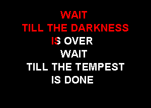 WAIT
TILL THE DARKNESS
IS OVER
WAIT

TILL THE TEMPEST
IS DONE