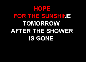 HOPE
FOR THE SUNSHINE
TOMORROW
AFTER THE SHOWER

IS GONE