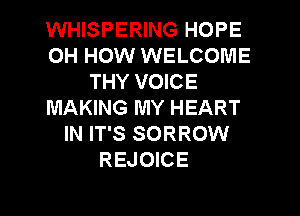 WHISPERING HOPE
0H HOW WELCOME
THY VOICE
MAKING MY HEART
IN IT'S SORROW
REJOICE