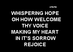 '

WHISPERING HOPE
OH HOW WELCOME
THY VOICE
MAKING MY HEART
IN IT'S SORROW
REJOICE